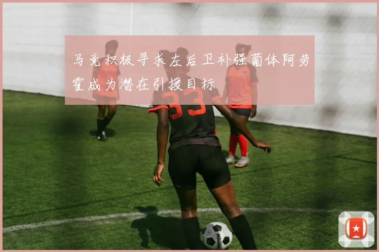 马竞积极寻求左后卫补强葡体阿劳霍成为潜在引援目标
