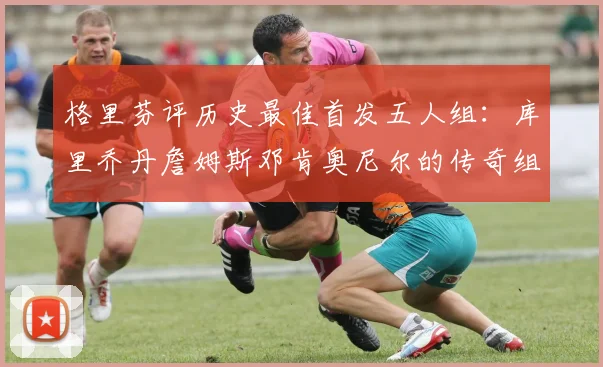 格里芬评历史最佳首发五人组：库里乔丹詹姆斯邓肯奥尼尔的传奇组合