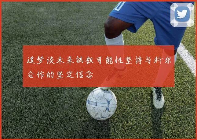 追梦谈未来执教可能性坚持与科尔合作的坚定信念