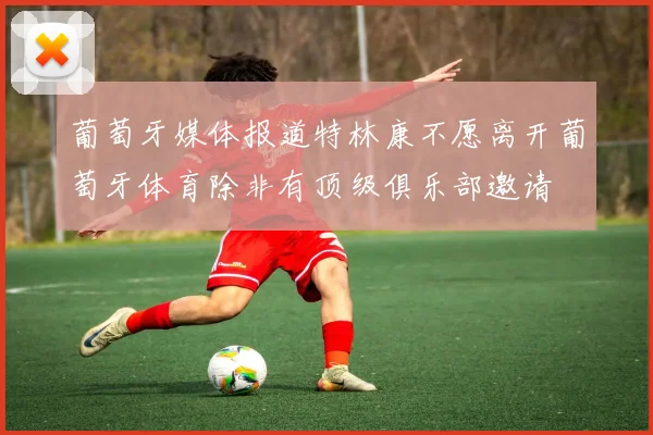 葡萄牙媒体报道特林康不愿离开葡萄牙体育除非有顶级俱乐部邀请