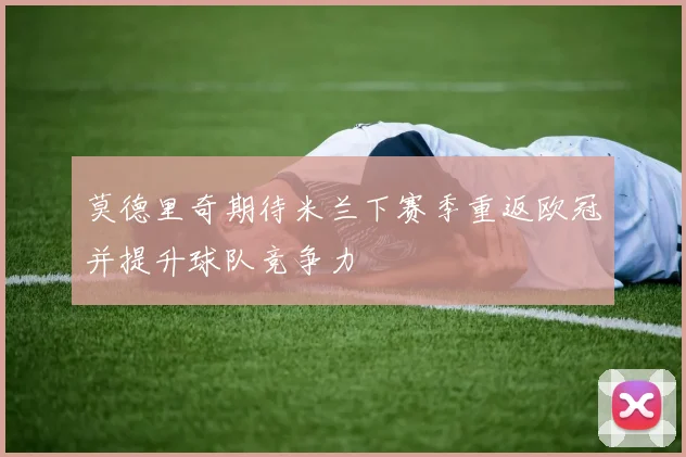 莫德里奇期待米兰下赛季重返欧冠并提升球队竞争力