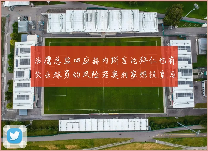 法鹰总监回应赫内斯言论拜仁也有失去球员的风险若奥利塞想投皇马如何应对