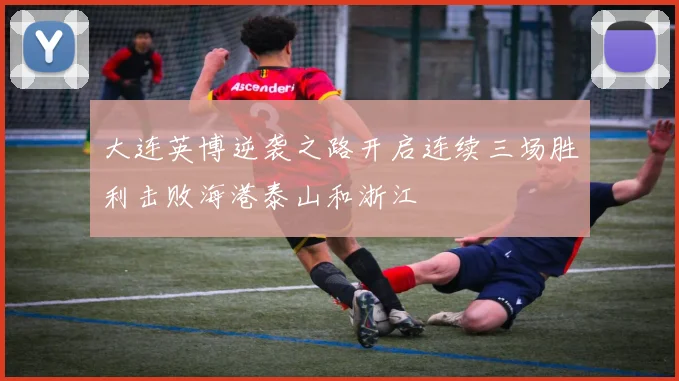 大连英博逆袭之路开启连续三场胜利击败海港泰山和浙江