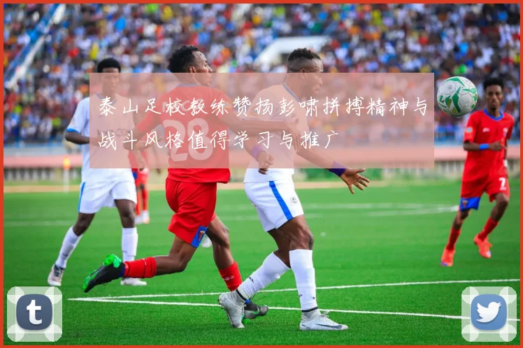 泰山足校教练赞扬彭啸拼搏精神与战斗风格值得学习与推广