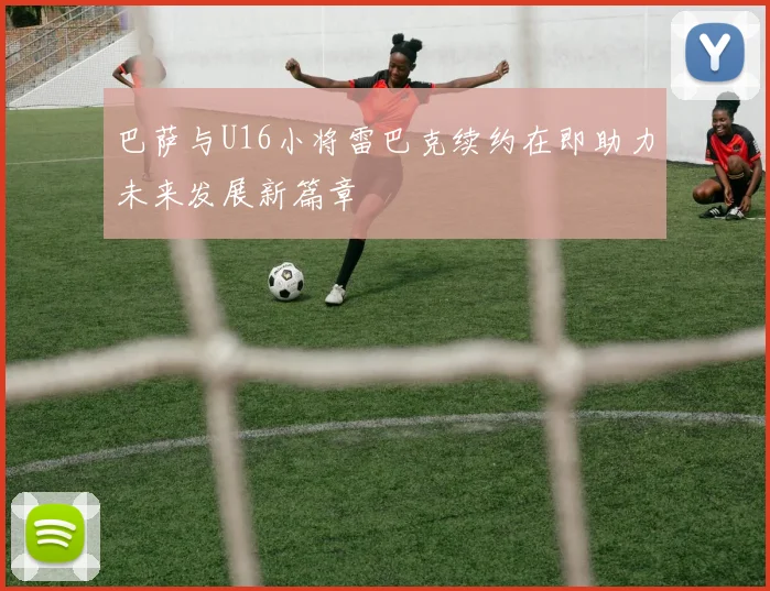 巴萨与U16小将雷巴克续约在即助力未来发展新篇章