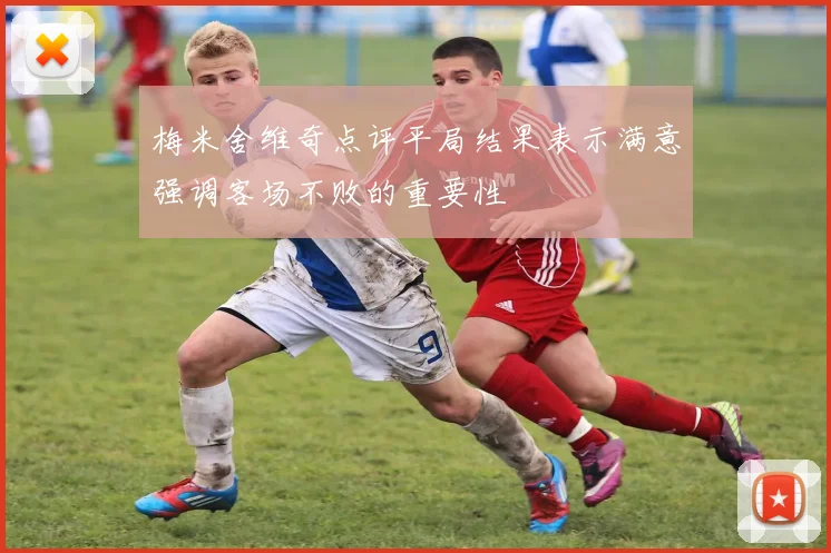 梅米舍维奇点评平局结果表示满意强调客场不败的重要性