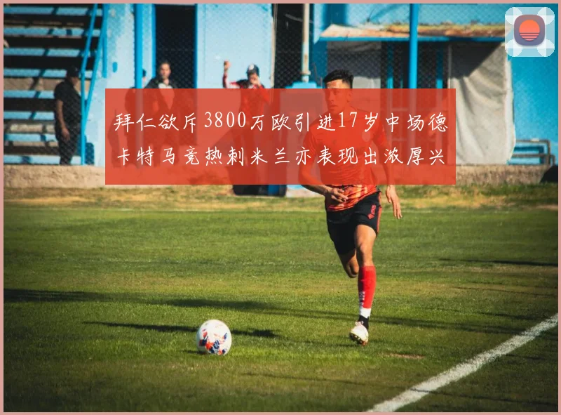 拜仁欲斥3800万欧引进17岁中场德卡特马竞热刺米兰亦表现出浓厚兴趣
