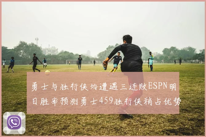 勇士与独行侠均遭遇三连败ESPN明日胜率预测勇士459独行侠稍占优势541