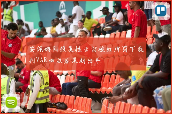 安佩姆因报复性击打被红牌罚下裁判VAR回放后果断出手
