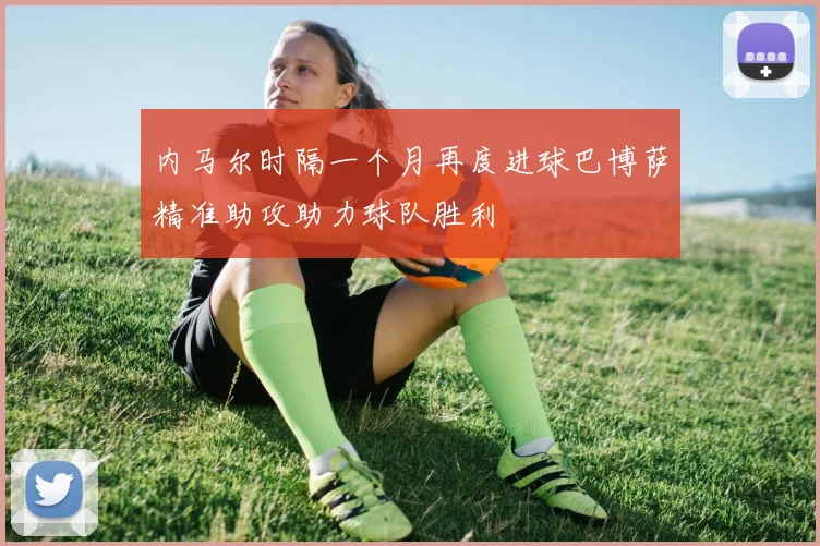 内马尔时隔一个月再度进球巴博萨精准助攻助力球队胜利