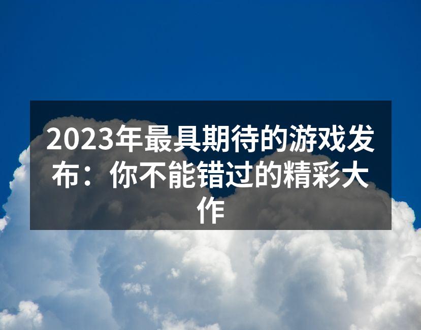 2023年最具期待的游戏发布：你不能错过