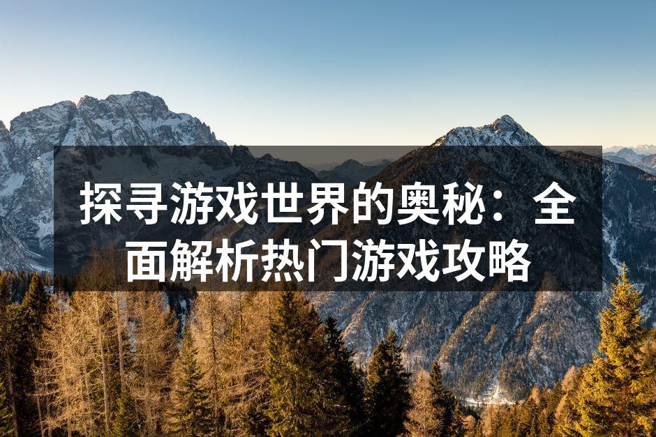 探寻游戏世界的奥秘：全面解析热门游戏攻略