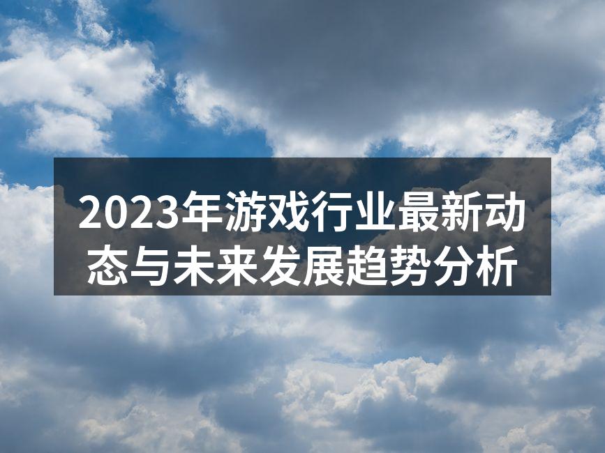 2023年游戏行业最新动态与未来发展趋势