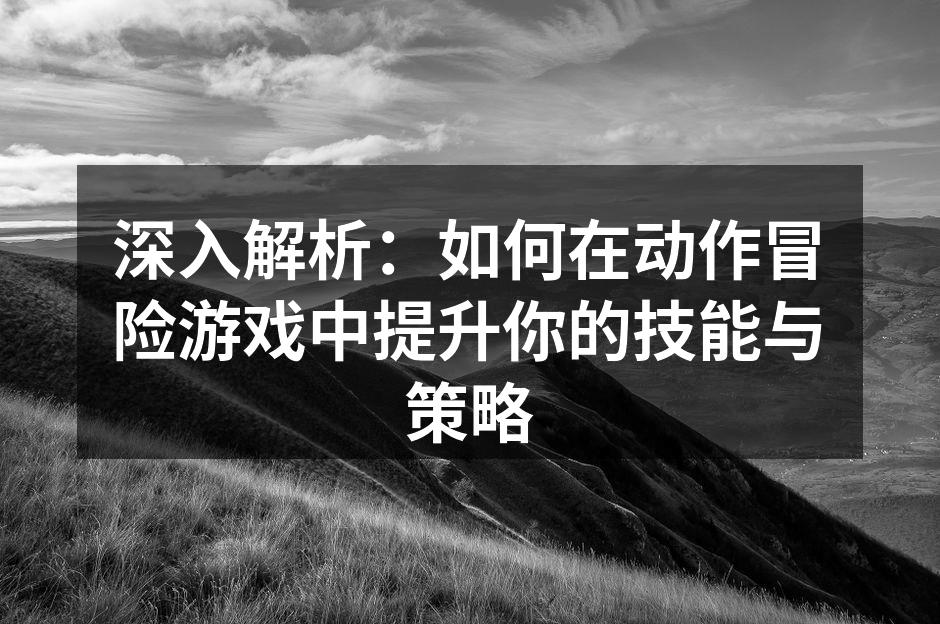 深入解析：如何在动作冒险游戏中提升你的技能与策略